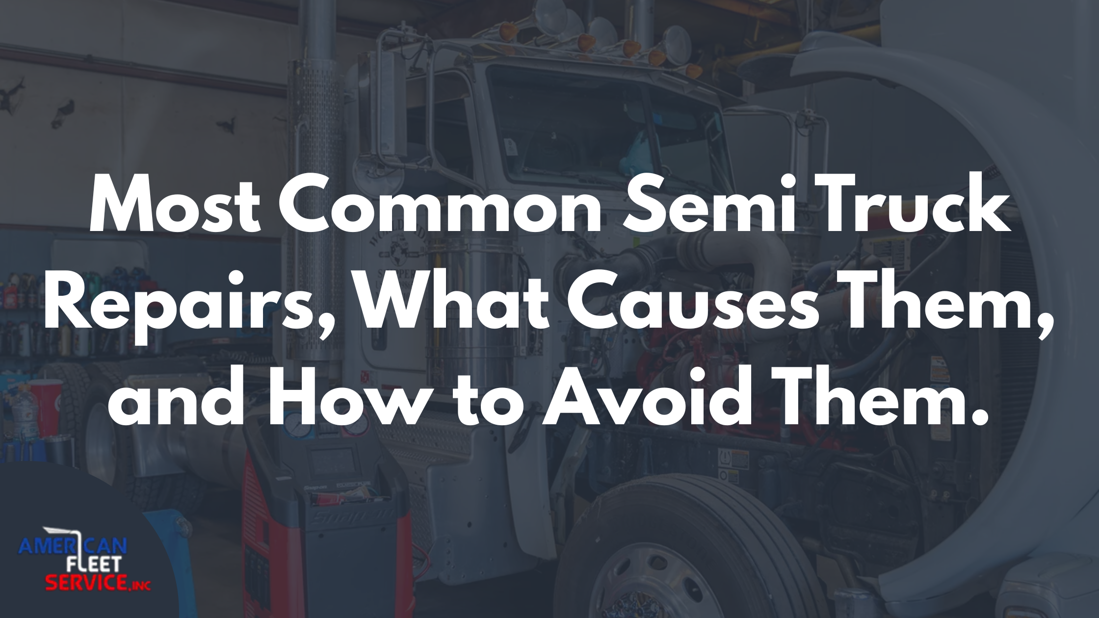 Most Common Semi Truck Repairs, What Causes Them, and How to Avoid Them.